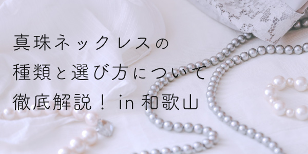 真珠ネックレスの種類と選び方について徹底解説in和歌山