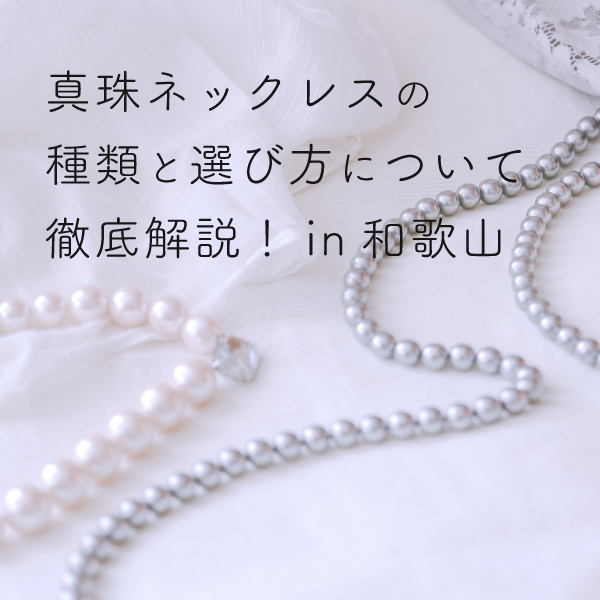 真珠ネックレスの種類と選び方について徹底解説！in和歌山｜ジュエリー