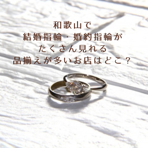 和歌山で婚約指輪や結婚指輪がたくさん見れる品揃えが多い店はどこ？